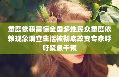重度依赖震惊全国多地民众重度依赖现象调查生活被彻底改变专家呼吁紧急干预