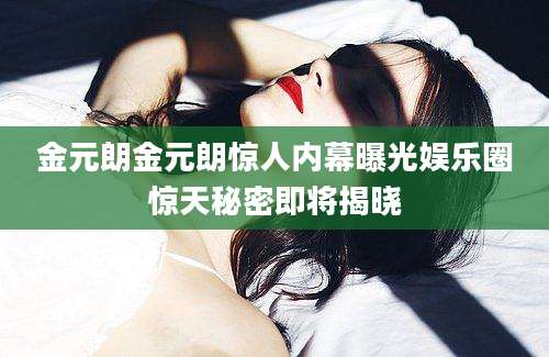 金元朗金元朗惊人内幕曝光娱乐圈惊天秘密即将揭晓