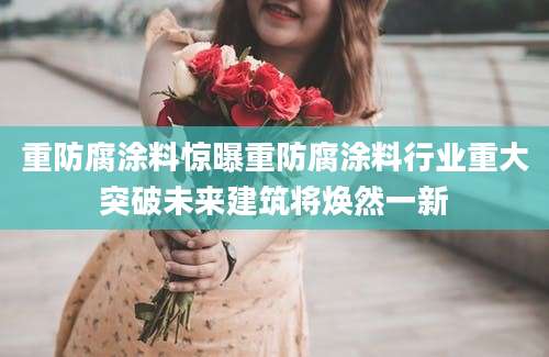 重防腐涂料惊曝重防腐涂料行业重大突破未来建筑将焕然一新