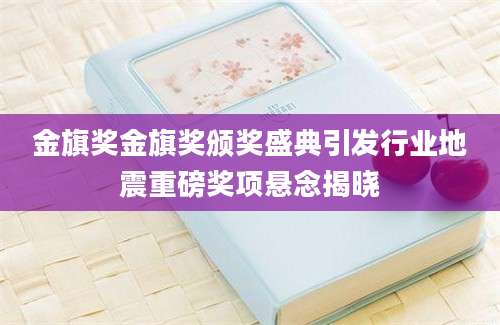 金旗奖金旗奖颁奖盛典引发行业地震重磅奖项悬念揭晓