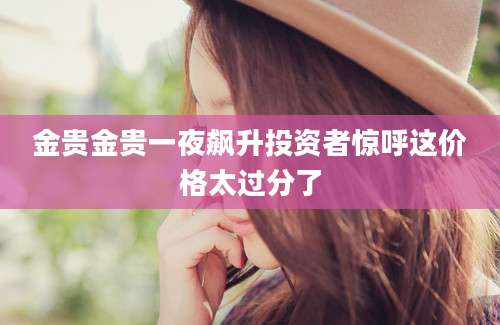 金贵金贵一夜飙升投资者惊呼这价格太过分了