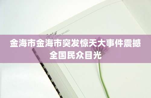 金海市金海市突发惊天大事件震撼全国民众目光