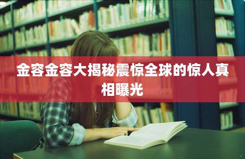 金容金容大揭秘震惊全球的惊人真相曝光