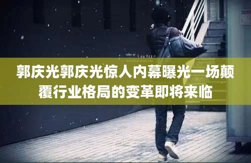 郭庆光郭庆光惊人内幕曝光一场颠覆行业格局的变革即将来临