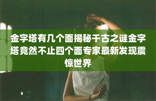 金字塔有几个面揭秘千古之谜金字塔竟然不止四个面专家最新发现震惊世界