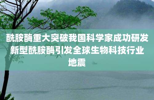 酰胺酶重大突破我国科学家成功研发新型酰胺酶引发全球生物科技行业地震