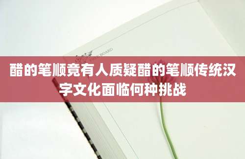 醋的笔顺竟有人质疑醋的笔顺传统汉字文化面临何种挑战