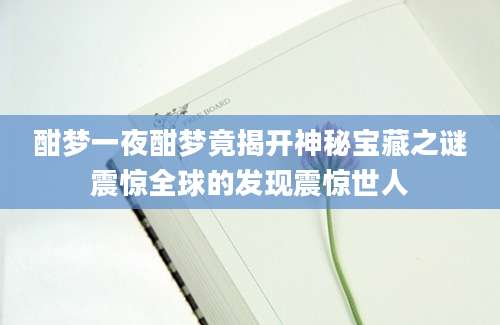 酣梦一夜酣梦竟揭开神秘宝藏之谜震惊全球的发现震惊世人