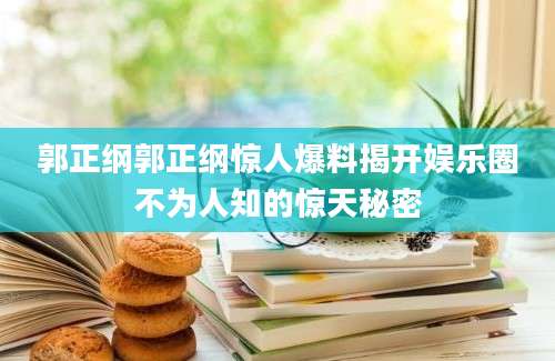 郭正纲郭正纲惊人爆料揭开娱乐圈不为人知的惊天秘密