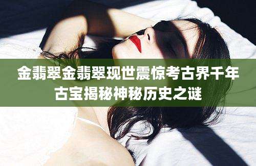 金翡翠金翡翠现世震惊考古界千年古宝揭秘神秘历史之谜