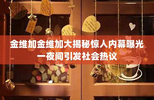 金维加金维加大揭秘惊人内幕曝光一夜间引发社会热议