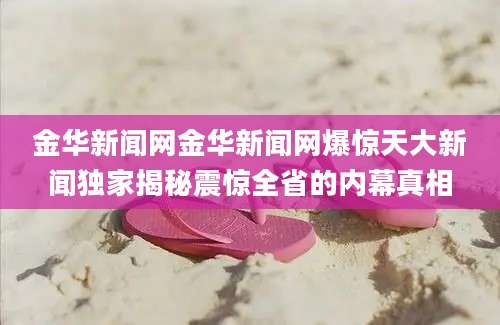 金华新闻网金华新闻网爆惊天大新闻独家揭秘震惊全省的内幕真相