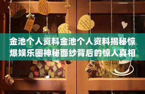 金池个人资料金池个人资料揭秘惊爆娱乐圈神秘面纱背后的惊人真相