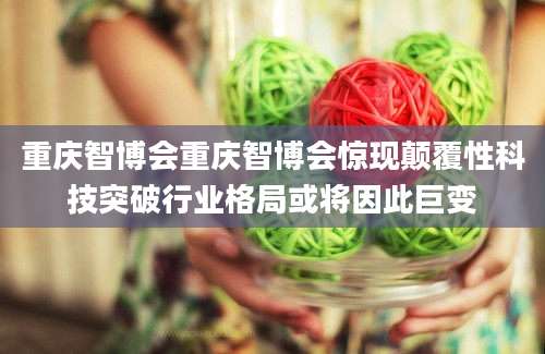 重庆智博会重庆智博会惊现颠覆性科技突破行业格局或将因此巨变