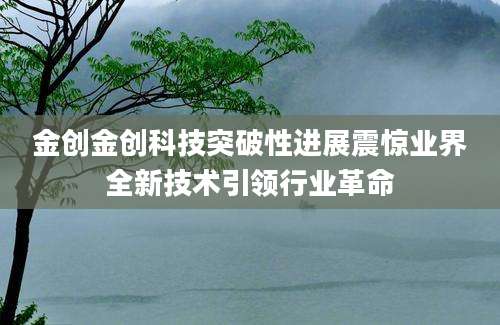 金创金创科技突破性进展震惊业界全新技术引领行业革命
