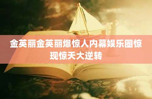 金英丽金英丽爆惊人内幕娱乐圈惊现惊天大逆转