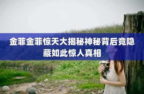 金菲金菲惊天大揭秘神秘背后竟隐藏如此惊人真相