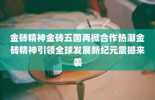 金砖精神金砖五国再掀合作热潮金砖精神引领全球发展新纪元震撼来袭