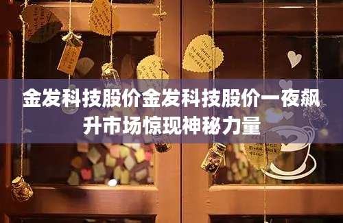 金发科技股价金发科技股价一夜飙升市场惊现神秘力量
