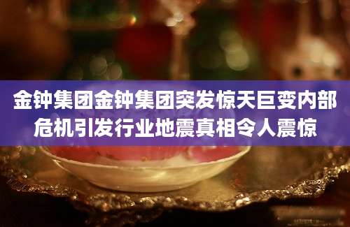 金钟集团金钟集团突发惊天巨变内部危机引发行业地震真相令人震惊