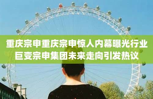 重庆宗申重庆宗申惊人内幕曝光行业巨变宗申集团未来走向引发热议