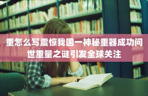 重怎么写震惊我国一神秘重器成功问世重量之谜引发全球关注