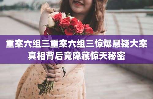 重案六组三重案六组三惊爆悬疑大案真相背后竟隐藏惊天秘密