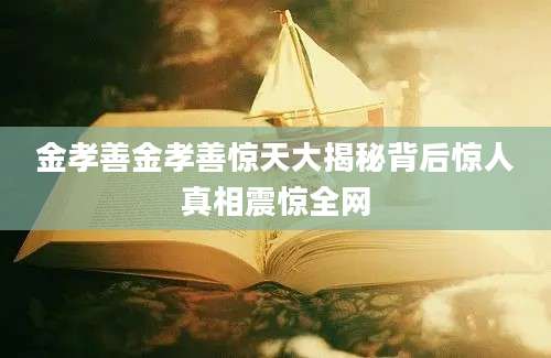 金孝善金孝善惊天大揭秘背后惊人真相震惊全网
