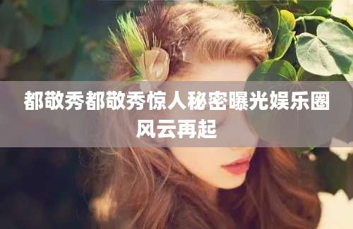 都敬秀都敬秀惊人秘密曝光娱乐圈风云再起