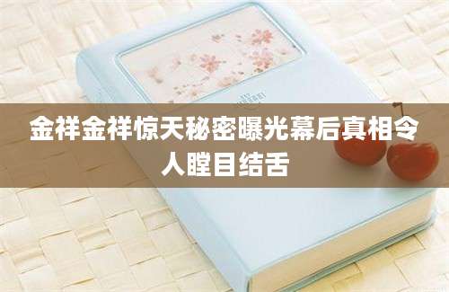 金祥金祥惊天秘密曝光幕后真相令人瞠目结舌