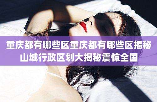 重庆都有哪些区重庆都有哪些区揭秘山城行政区划大揭秘震惊全国