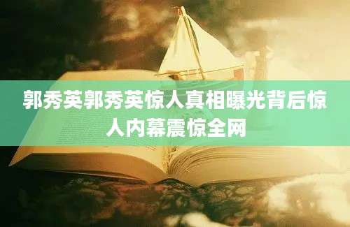 郭秀英郭秀英惊人真相曝光背后惊人内幕震惊全网