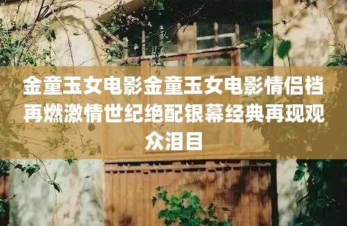金童玉女电影金童玉女电影情侣档再燃激情世纪绝配银幕经典再现观众泪目