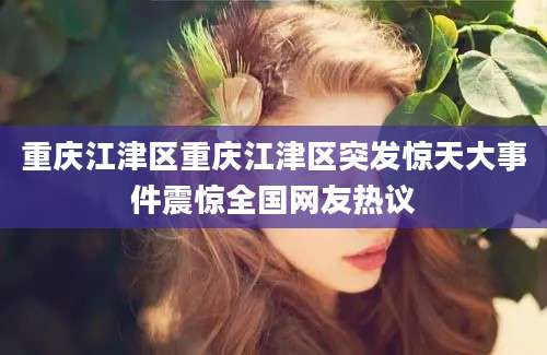 重庆江津区重庆江津区突发惊天大事件震惊全国网友热议