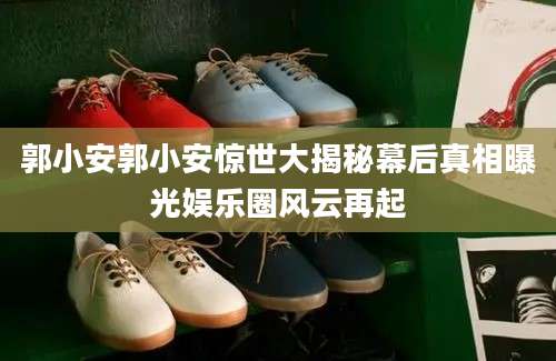 郭小安郭小安惊世大揭秘幕后真相曝光娱乐圈风云再起