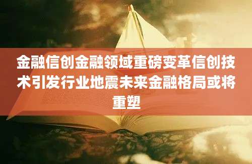 金融信创金融领域重磅变革信创技术引发行业地震未来金融格局或将重塑