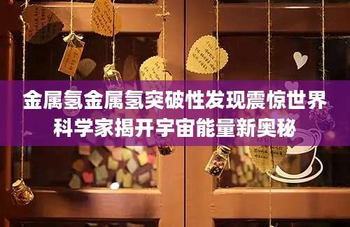 金属氢金属氢突破性发现震惊世界科学家揭开宇宙能量新奥秘