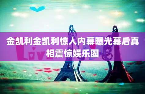 金凯利金凯利惊人内幕曝光幕后真相震惊娱乐圈