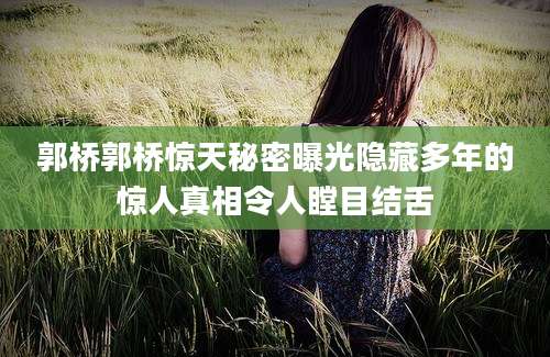 郭桥郭桥惊天秘密曝光隐藏多年的惊人真相令人瞠目结舌