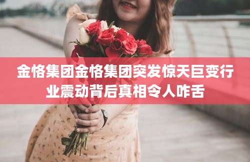 金恪集团金恪集团突发惊天巨变行业震动背后真相令人咋舌