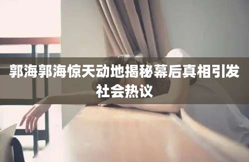 郭海郭海惊天动地揭秘幕后真相引发社会热议