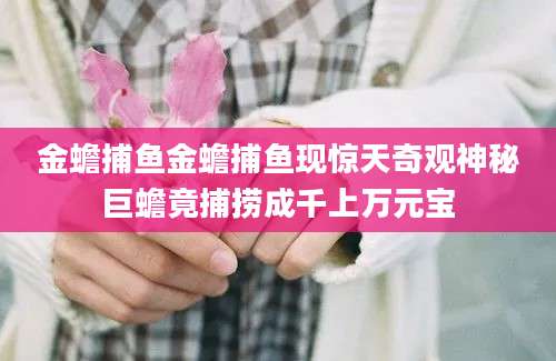 金蟾捕鱼金蟾捕鱼现惊天奇观神秘巨蟾竟捕捞成千上万元宝