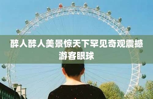 醉人醉人美景惊天下罕见奇观震撼游客眼球