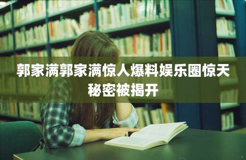 郭家满郭家满惊人爆料娱乐圈惊天秘密被揭开