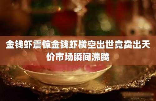 金钱虾震惊金钱虾横空出世竟卖出天价市场瞬间沸腾