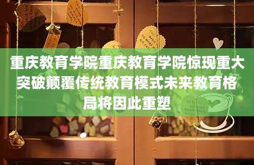 重庆教育学院重庆教育学院惊现重大突破颠覆传统教育模式未来教育格局将因此重塑