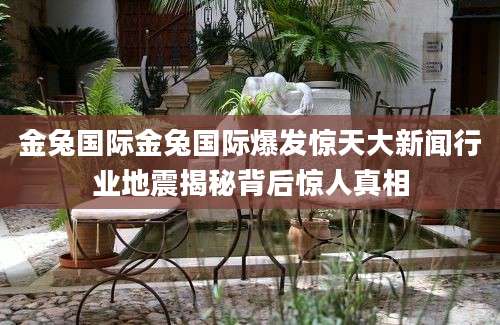 金兔国际金兔国际爆发惊天大新闻行业地震揭秘背后惊人真相