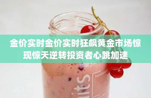 金价实时金价实时狂飙黄金市场惊现惊天逆转投资者心跳加速