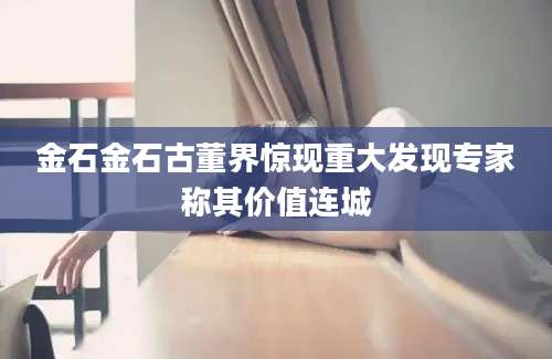 金石金石古董界惊现重大发现专家称其价值连城