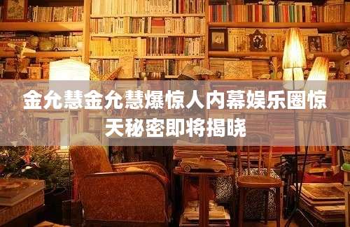 金允慧金允慧爆惊人内幕娱乐圈惊天秘密即将揭晓